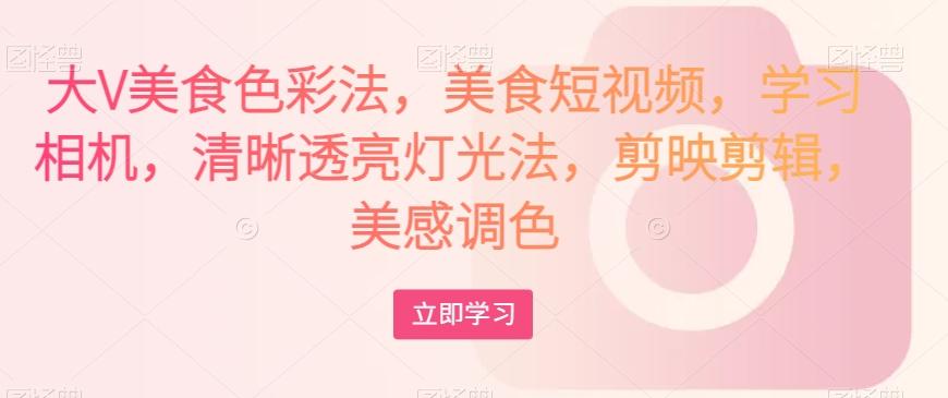 大V美食色彩法，美食短视频，学习相机，清晰透亮灯光法，剪映剪辑，美感调色-巅峰资源网