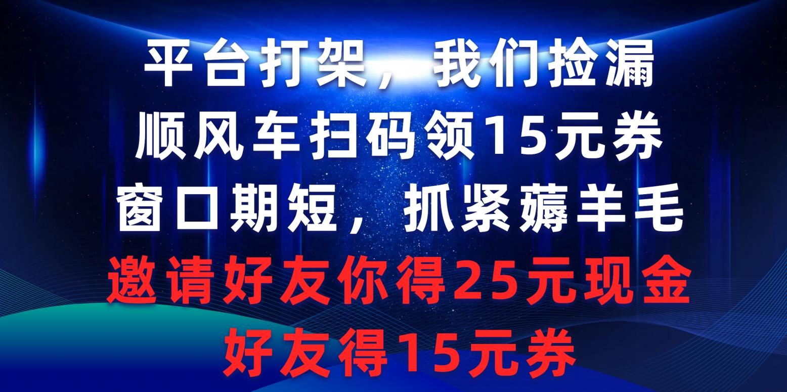 (9316期)平台打架我们捡漏，顺风车扫码领15元券，窗口期短抓紧薅羊毛，邀请好友...-巅峰资源网