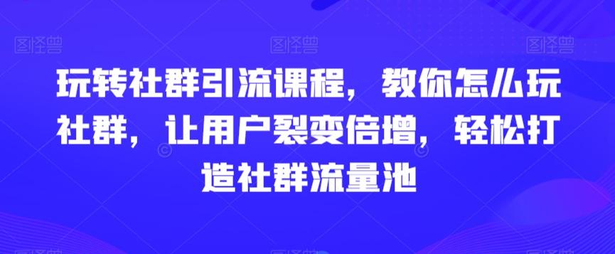 玩转社群引流课程，教你怎么玩社群，让用户裂变倍增，轻松打造社群流量池-巅峰资源网