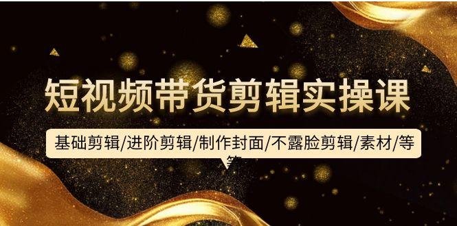 (9887期)短视频带货剪辑实操课：基础剪辑/进阶剪辑/制作封面/不露脸剪辑/素材/等等-巅峰资源网