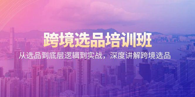 跨境选品培训班：从选品到底层逻辑到实战，深度讲解跨境选品-巅峰资源网