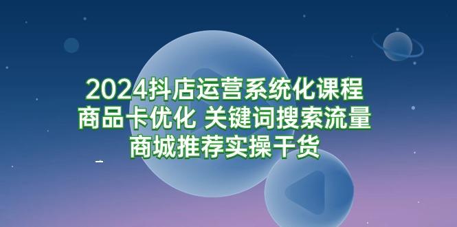 (9438期)2024抖店运营系统化课程：商品卡优化 关键词搜索流量商城推荐实操干货-巅峰资源网