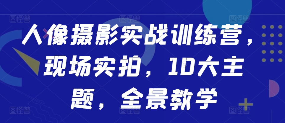 人像摄影实战训练营，现场实拍，10大主题，全景教学-巅峰资源网