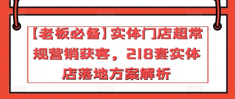 【老板必备】实体门店超常规营销获客，218套实体店落地方案解析-巅峰资源网