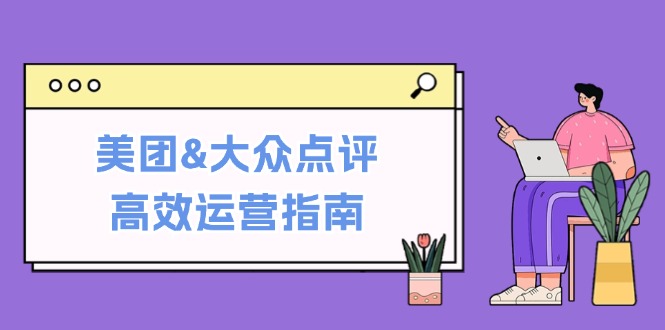 美团&大众点评高效运营指南：从平台基础认知到提升销量的实用操作技巧-巅峰资源网