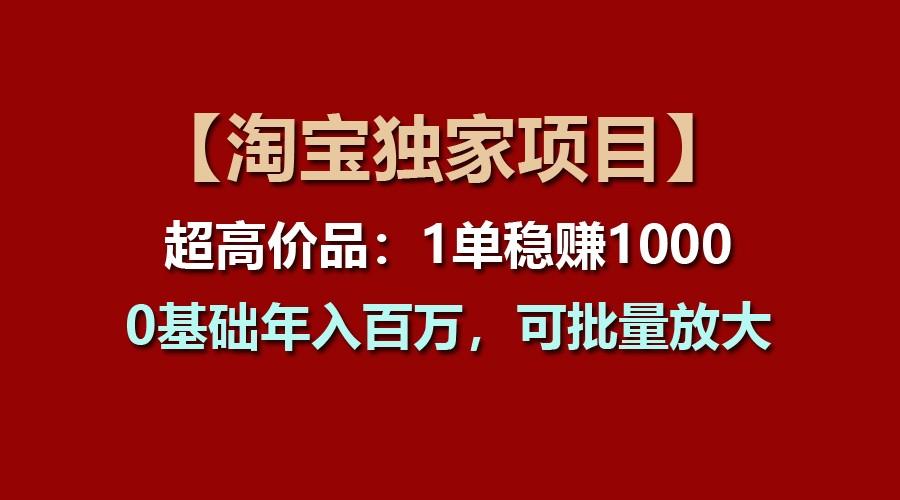 【淘宝独家项目】超高价品：1单稳赚1000多，0基础年入百万，可批量放大-巅峰资源网