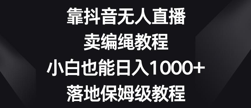 靠抖音无人直播，卖编绳教程，小白也能日入1000+，落地保姆级教程【揭秘】-巅峰资源网