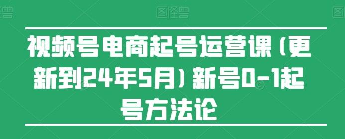 视频号电商起号运营课(更新24年7月)新号0-1起号方法论-巅峰资源网