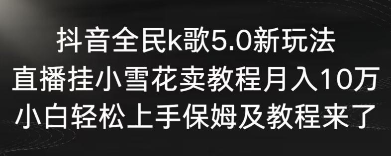 抖音全民k歌5.0新玩法，直播挂小雪花卖教程月入10万，小白轻松上手，保姆及教程来了【揭秘】-巅峰资源网