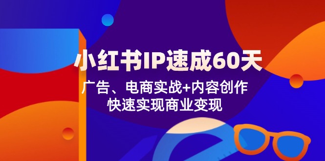 小红书 IP速成60天：广告、电商实战+内容创作，快速实现商业变现-巅峰资源网
