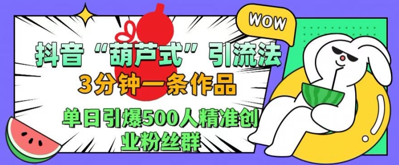 抖音葫芦式引流法，三分钟一条作品，单日引爆抖音500人精准创业粉丝群【揭秘】-巅峰资源网