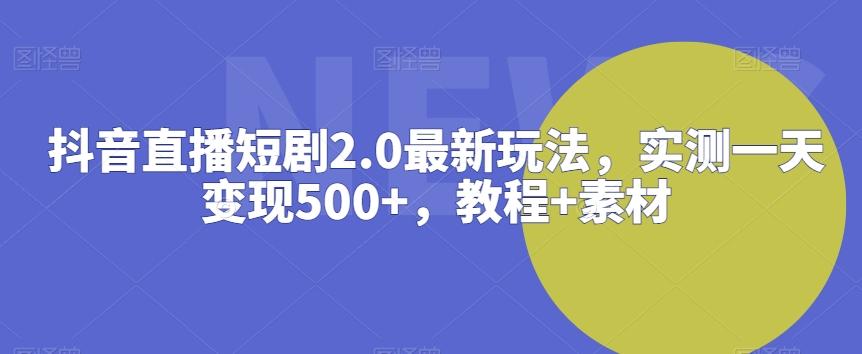 抖音直播短剧2.0最新玩法，实测一天变现500+，教程+素材【揭秘】-巅峰资源网