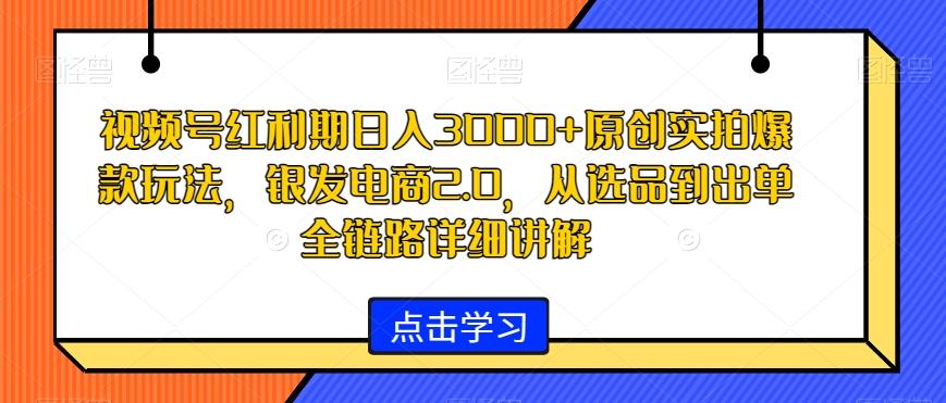 视频号红利期日入3000+原创实拍爆款玩法，银发电商2.0，从选品到出单全链路详细讲解【揭秘】-巅峰资源网