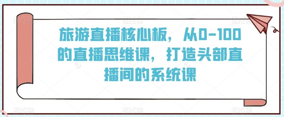 旅游直播核心板，从0-100的直播思维课，打造头部直播间的系统课-巅峰资源网