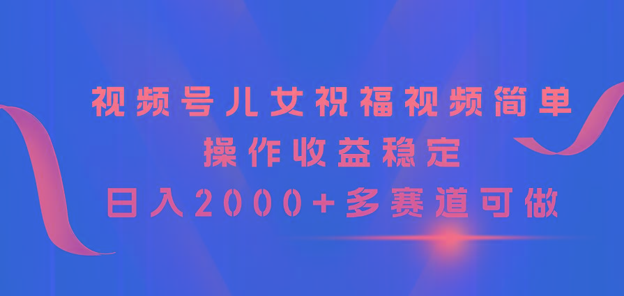 视频号儿女祝福视频，简单操作收益稳定，日入2000+，多赛道可做-巅峰资源网