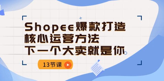 Shopee-爆款打造核心运营方法，下一个大卖就是你(13节课-巅峰资源网