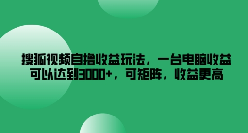 搜狐视频自撸收益玩法，一台电脑收益可以达到3k+，可矩阵，收益更高【揭秘】-巅峰资源网