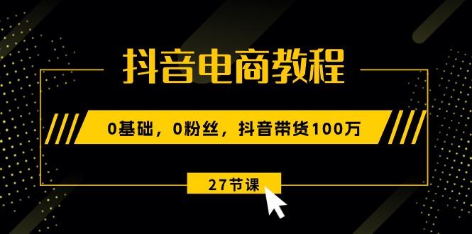 抖音电商教程：0基础，0粉丝，抖音带货100万(27节视频课-巅峰资源网