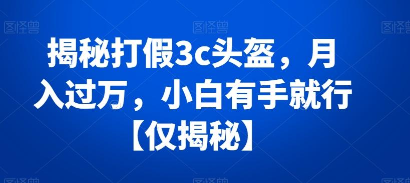 揭秘打假3c头盔，月入过万，小白有手就行【仅揭秘】-巅峰资源网