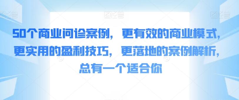 50个商业问诊案例，更有效的商业模式，更实用的盈利技巧，更落地的案例解析，总有一个适合你-巅峰资源网