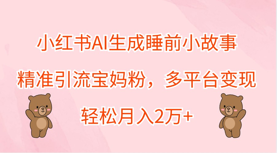 小红书AI生成睡前小故事，精准引流宝妈粉，多平台变现，轻松月入2万+-巅峰资源网