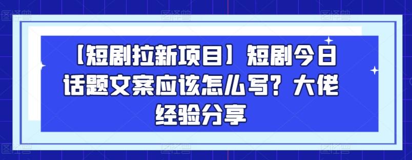 【短剧拉新项目】短剧今日话题文案应该怎么写？大佬经验分享-巅峰资源网