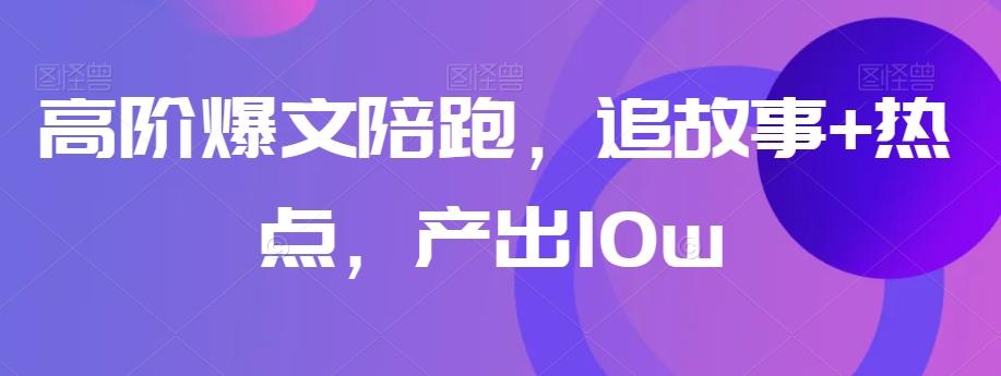 高阶爆文陪跑，追故事+热点，产出10w+-巅峰资源网