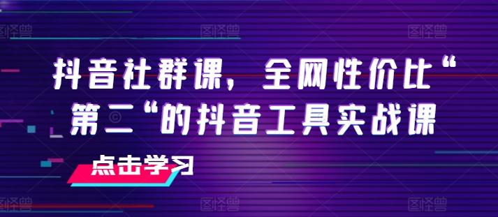 抖音社群课，全网性价比“第二“的抖音工具实战课-巅峰资源网
