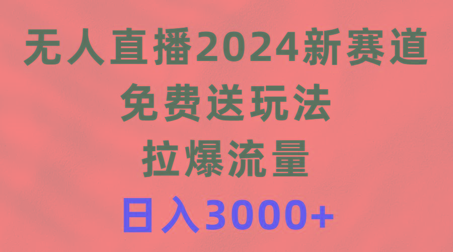 (9496期)无人直播2024新赛道，免费送玩法，拉爆流量，日入3000+-巅峰资源网