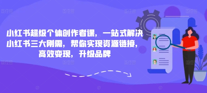 小红书超级个体创作者课，一站式解决小红书三大刚需，帮你实现资源链接，高效变现，升级品牌-巅峰资源网