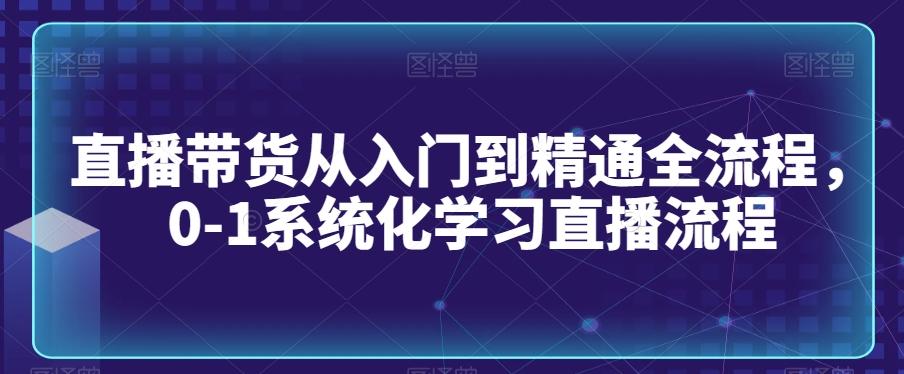 直播带货从入门到精通全流程，0-1系统化学习直播流程-巅峰资源网