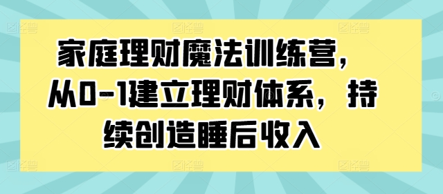 家庭理财魔法训练营，从0-1建立理财体系，持续创造睡后收入-巅峰资源网