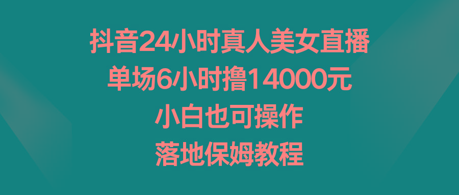 抖音24小时真人美女直播，单场6小时撸14000元，小白也可操作，落地保姆教程-巅峰资源网