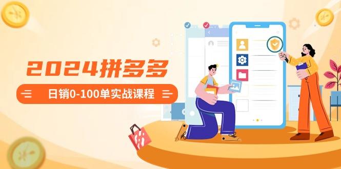 2024拼多多日销0-100单实战课程：新手注册开店到日销100单整套流程-巅峰资源网