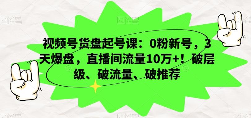 视频号货盘起号课：0粉新号，3天爆盘，直播间流量10万+！破层级、破流量、破推荐-巅峰资源网