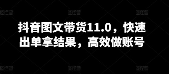 抖音图文带货11.0，快速出单拿结果，高效做账号-巅峰资源网
