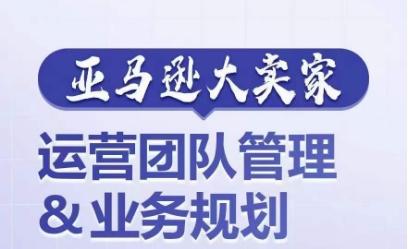 亚马逊大卖家-运营团队管理&业务规划，为你揭秘如何打造超强实力的运营团队-巅峰资源网