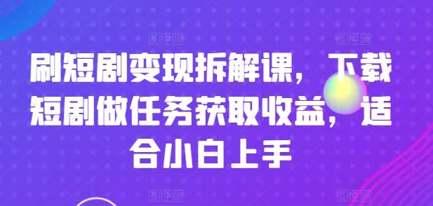 刷短剧变现拆解课，下载短剧做任务获取收益，适合小白上手-巅峰资源网