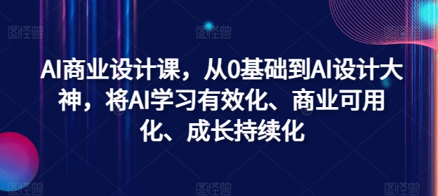 AI商业设计课，从0基础到AI设计大神，将AI学习有效化、商业可用化、成长持续化-巅峰资源网