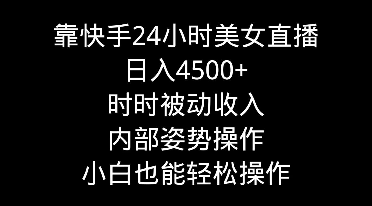 靠快手美女24小时直播，日入4500+，时时被动收入，内部姿势操作，小白也…-巅峰资源网