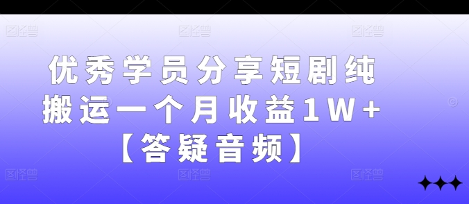 优秀学员分享短剧纯搬运一个月收益1W+【答疑音频】-巅峰资源网