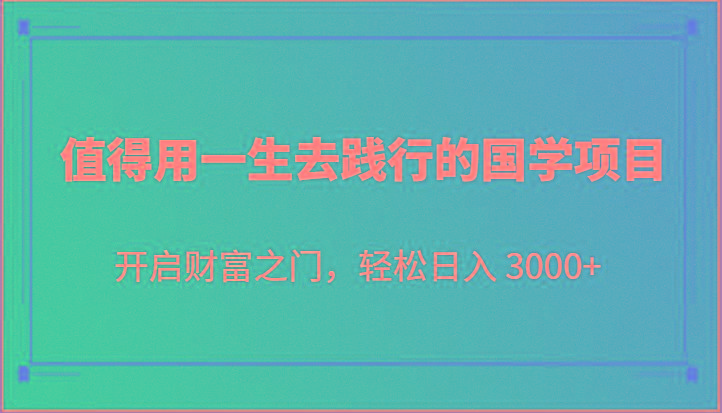 值得用一生去践行的国学项目，开启财富之门，轻松日入 3000+-巅峰资源网