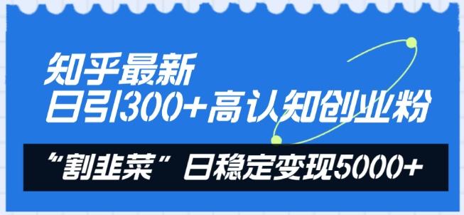知乎最新日引300+高认知创业粉，“割韭菜”日稳定变现5000+【揭秘】-巅峰资源网
