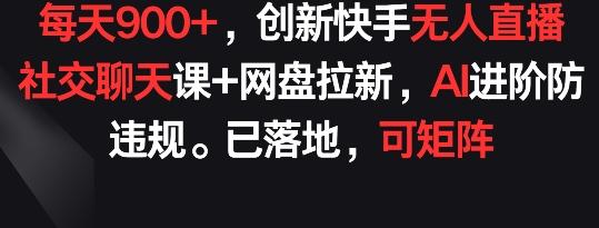 每天900+，创新快手无人直播社交聊天课+网盘拉新，AI进阶防违规 已落地 可矩阵【揭秘】-巅峰资源网