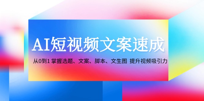 AI短视频文案速成：从0到1 掌握选题、文案、脚本、文生图 提升视频吸引力-巅峰资源网
