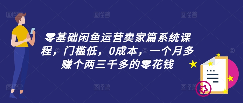 零基础闲鱼运营卖家篇系统课程，门槛低，0成本，一个月多赚个两三千多的零花钱-巅峰资源网