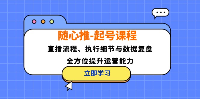 随心推-起号课程：直播流程、执行细节与数据复盘，全方位提升运营能力-巅峰资源网