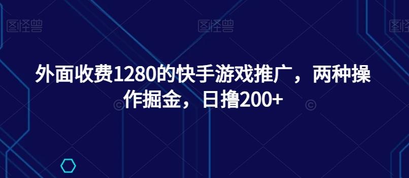 外面收费1280的快手游戏推广，两种操作掘金，日撸200+-巅峰资源网