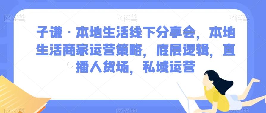 子谦·本地生活线下分享会，本地生活商家运营策略，底层逻辑，直播人货场，私域运营-巅峰资源网