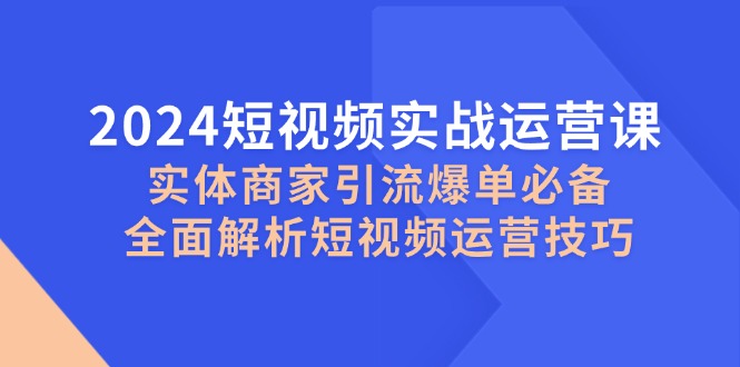 2024短视频实战运营课，实体商家引流爆单必备，全面解析短视频运营技巧-巅峰资源网